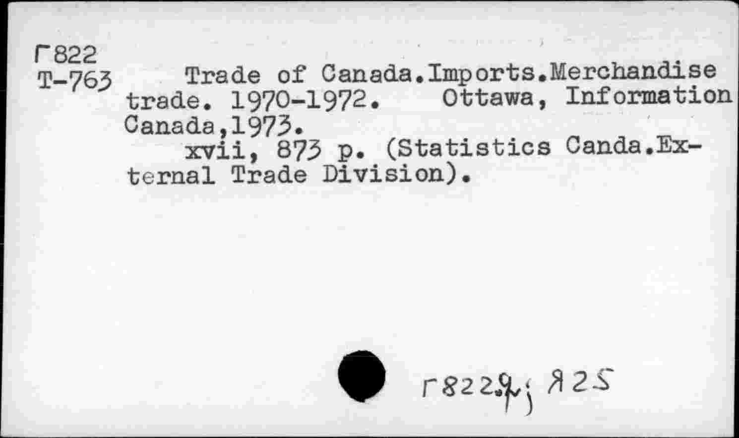 ﻿F822 T-763
Trade of Canada.Imports.Merchandise trade. 1970-1972. Ottawa, Information Canada,1973.
xvii, 873 p. (Statistics Canda.External Trade Division).
r82 2fy'